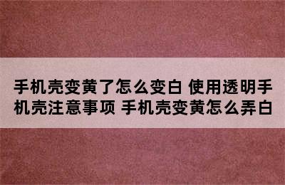 手机壳变黄了怎么变白 使用透明手机壳注意事项 手机壳变黄怎么弄白